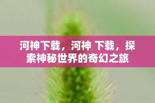 河神下载,河神 下载,探索神秘世界的奇幻之旅 河神下载,河神 下载,探索神秘世界的奇幻之旅
