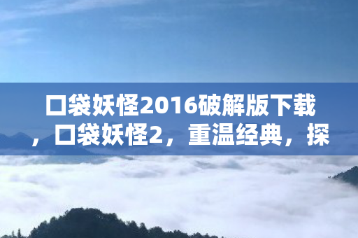 口袋妖怪2016破解版下载,口袋妖怪2,重温经典,探索未知的世界 口袋妖怪2016破解版下载,口袋妖怪2,重温经典,探索未知的世界