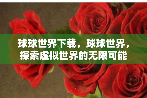 球球世界下载,球球世界,探索虚拟世界的无限可能 球球世界下载,球球世界,探索虚拟世界的无限可能