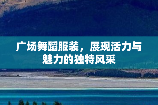 广场舞蹈服装,展现活力与魅力的独特风采 广场舞蹈服装,展现活力与魅力的独特风采