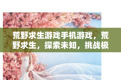 荒野求生游戏手机游戏,荒野求生,探索未知,挑战极限 荒野求生游戏手机游戏,荒野求生,探索未知,挑战极限