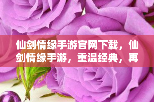 仙剑情缘手游官网下载，仙剑情缘手游，重温经典，再续前缘