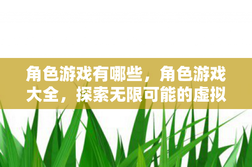 角色游戏有哪些，角色游戏大全，探索无限可能的虚拟世界