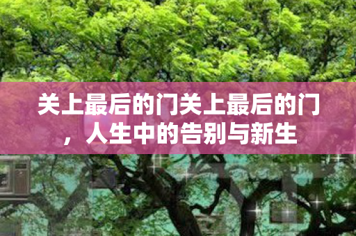 关上最后的门关上最后的门,人生中的告别与新生 关上最后的门关上最后的门,人生中的告别与新生