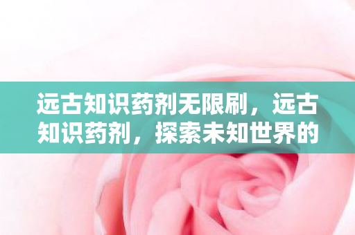 远古知识药剂无限刷,远古知识药剂,探索未知世界的神秘钥匙 远古知识药剂无限刷,远古知识药剂,探索未知世界的神秘钥匙
