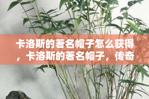 卡洛斯的著名帽子怎么获得，卡洛斯的著名帽子，传奇背后的故事