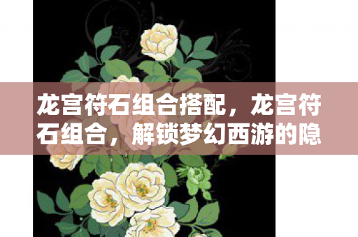 龙宫符石组合搭配,龙宫符石组合,解锁梦幻西游的隐藏力量 龙宫符石组合搭配,龙宫符石组合,解锁梦幻西游的隐藏力量