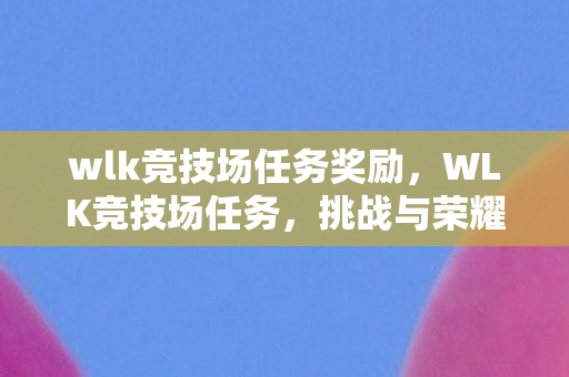 wlk竞技场任务奖励,WLK竞技场任务,挑战与荣耀的交织 wlk竞技场任务奖励,WLK竞技场任务,挑战与荣耀的交织