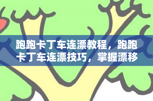 跑跑卡丁车连漂教程,跑跑卡丁车连漂技巧,掌握漂移精髓,提升竞速实力 跑跑卡丁车连漂教程,跑跑卡丁车连漂技巧,掌握漂移精髓,提升竞速实力