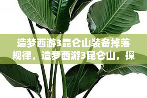 造梦西游3昆仑山装备掉落规律,造梦西游3昆仑山,探寻神秘仙境的奇幻之旅 造梦西游3昆仑山装备掉落规律,造梦西游3昆仑山,探寻神秘仙境的奇幻之旅
