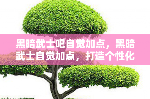 黑暗武士吧自觉加点,黑暗武士自觉加点,打造个性化角色,提升游戏实力 黑暗武士吧自觉加点,黑暗武士自觉加点,打造个性化角色,提升游戏实力