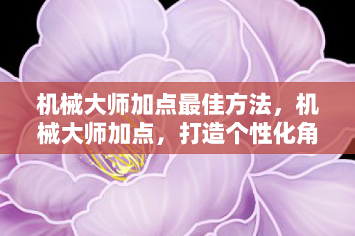 机械大师加点最佳方法,机械大师加点,打造个性化角色,提升游戏战斗力的关键 机械大师加点最佳方法,机械大师加点,打造个性化角色,提升游戏战斗力的关键