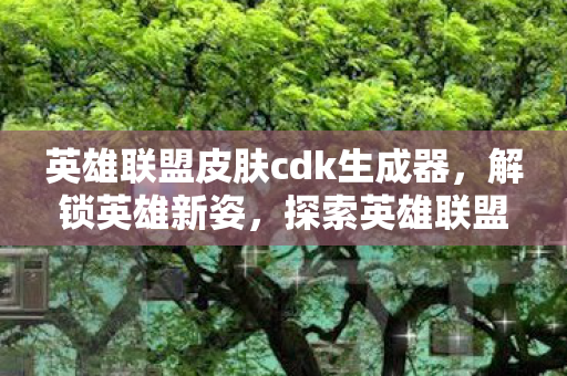 英雄联盟皮肤cdk生成器,解锁英雄新姿,探索英雄联盟皮肤CDK的奇妙世界 英雄联盟皮肤cdk生成器,解锁英雄新姿,探索英雄联盟皮肤CDK的奇妙世界