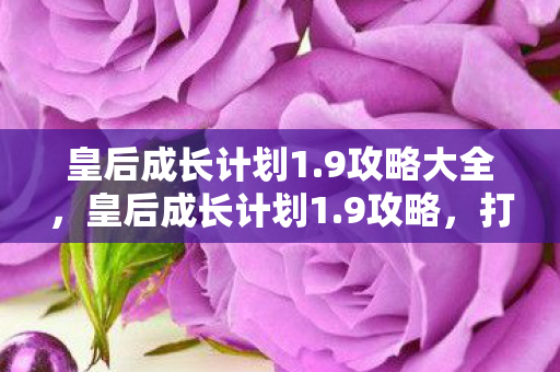 皇后成长计划1.9攻略大全,皇后成长计划1.9攻略,打造完美皇后之路 皇后成长计划1.9攻略大全,皇后成长计划1.9攻略,打造完美皇后之路