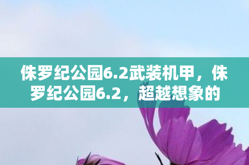 侏罗纪公园6.2武装机甲,侏罗纪公园6.2,超越想象的恐龙世界 侏罗纪公园6.2武装机甲,侏罗纪公园6.2,超越想象的恐龙世界