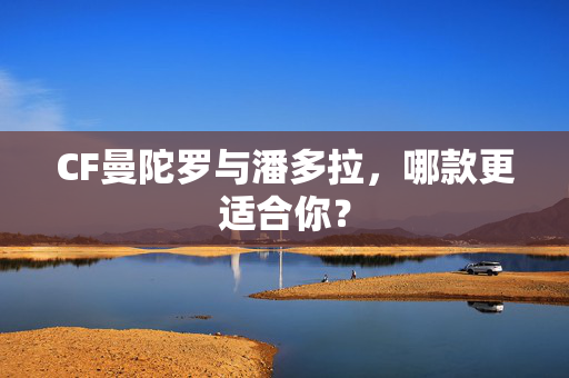 CF曼陀罗与潘多拉,哪款更适合你? CF曼陀罗与潘多拉,哪款更适合你?
