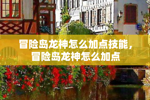 冒险岛龙神怎么加点技能,冒险岛龙神怎么加点 冒险岛龙神怎么加点技能,冒险岛龙神怎么加点