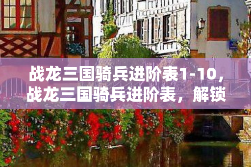 战龙三国骑兵进阶表1-10,战龙三国骑兵进阶表,解锁骑战新境界 战龙三国骑兵进阶表1-10,战龙三国骑兵进阶表,解锁骑战新境界
