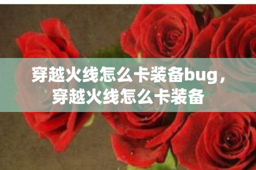 穿越火线怎么卡装备bug,穿越火线怎么卡装备 穿越火线怎么卡装备bug,穿越火线怎么卡装备