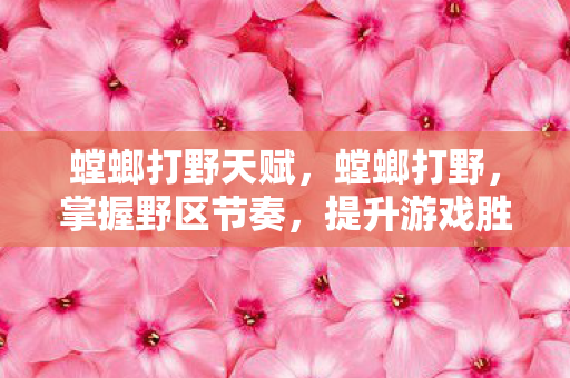 螳螂打野天赋,螳螂打野,掌握野区节奏,提升游戏胜率的秘密 螳螂打野天赋,螳螂打野,掌握野区节奏,提升游戏胜率的秘密