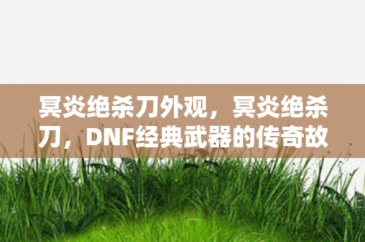 冥炎绝杀刀外观,冥炎绝杀刀,DNF经典武器的传奇故事 冥炎绝杀刀外观,冥炎绝杀刀,DNF经典武器的传奇故事