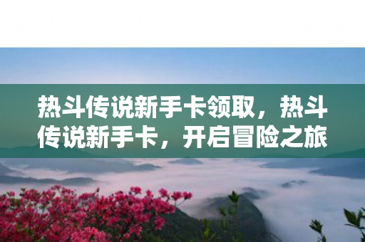 热斗传说新手卡领取,热斗传说新手卡,开启冒险之旅的钥匙 热斗传说新手卡领取,热斗传说新手卡,开启冒险之旅的钥匙