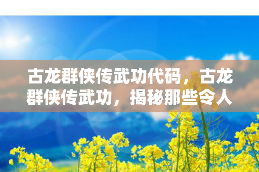 古龙群侠传武功代码,古龙群侠传武功,揭秘那些令人叹为观止的绝世神功 古龙群侠传武功代码,古龙群侠传武功,揭秘那些令人叹为观止的绝世神功