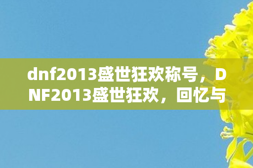 dnf2013盛世狂欢称号，DNF2013盛世狂欢，回忆与情怀的交织