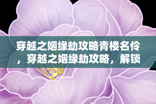 穿越之姻缘劫攻略青楼名伶,穿越之姻缘劫攻略,解锁浪漫情缘的秘诀 穿越之姻缘劫攻略青楼名伶,穿越之姻缘劫攻略,解锁浪漫情缘的秘诀