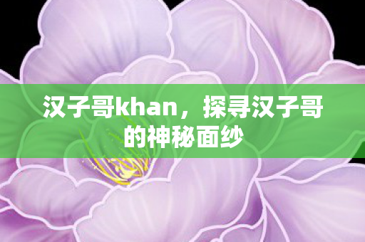 汉子哥khan,探寻汉子哥的神秘面纱 汉子哥khan,探寻汉子哥的神秘面纱