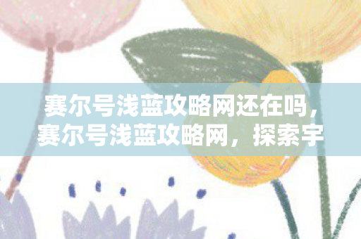 赛尔号浅蓝攻略网还在吗,赛尔号浅蓝攻略网,探索宇宙深处的奥秘 赛尔号浅蓝攻略网还在吗,赛尔号浅蓝攻略网,探索宇宙深处的奥秘