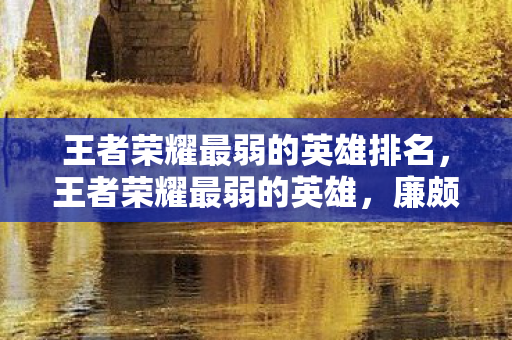 王者荣耀最弱的英雄排名,王者荣耀最弱的英雄,廉颇的困境与出路 王者荣耀最弱的英雄排名,王者荣耀最弱的英雄,廉颇的困境与出路