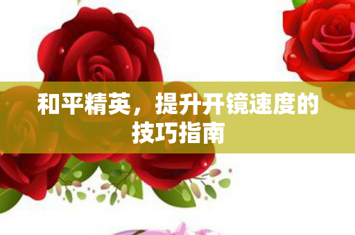 和平精英，提升开镜速度的技巧指南
