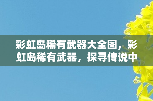 彩虹岛稀有武器大全图,彩虹岛稀有武器,探寻传说中的神兵利器 彩虹岛稀有武器大全图,彩虹岛稀有武器,探寻传说中的神兵利器