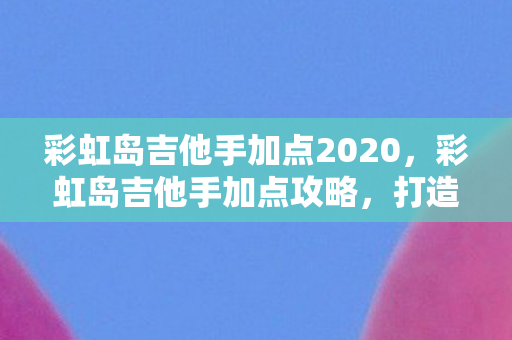 彩虹岛吉他手加点2020，彩虹岛吉他手加点攻略，打造高效能输出的音乐大师