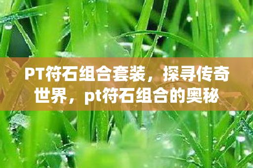 PT符石组合套装,探寻传奇世界,pt符石组合的奥秘 PT符石组合套装,探寻传奇世界,pt符石组合的奥秘