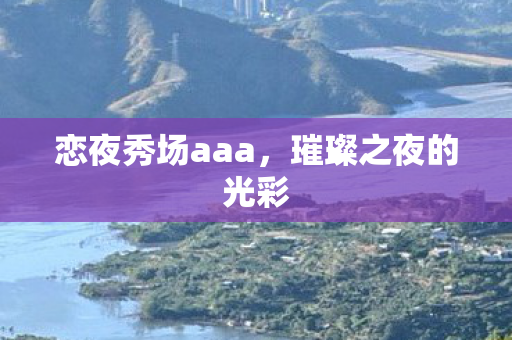 恋夜秀场aaa,璀璨之夜的光彩 恋夜秀场aaa,璀璨之夜的光彩