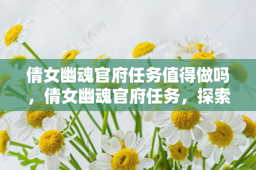 倩女幽魂官府任务值得做吗,倩女幽魂官府任务,探索神秘世界的奇妙之旅 倩女幽魂官府任务值得做吗,倩女幽魂官府任务,探索神秘世界的奇妙之旅