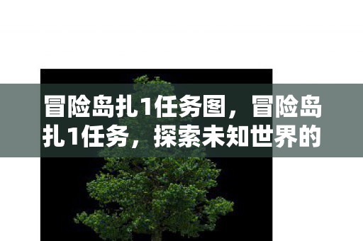 冒险岛扎1任务图,冒险岛扎1任务,探索未知世界的奇妙之旅 冒险岛扎1任务图,冒险岛扎1任务,探索未知世界的奇妙之旅