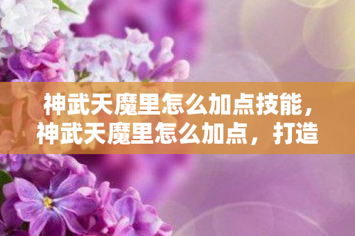 神武天魔里怎么加点技能，神武天魔里怎么加点，打造最强角色的关键策略