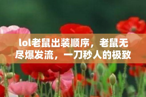lol老鼠出装顺序,老鼠无尽爆发流,一刀秒人的极致快感 lol老鼠出装顺序,老鼠无尽爆发流,一刀秒人的极致快感