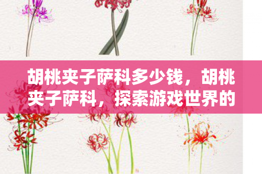 胡桃夹子萨科多少钱,胡桃夹子萨科,探索游戏世界的奇妙之旅 胡桃夹子萨科多少钱,胡桃夹子萨科,探索游戏世界的奇妙之旅