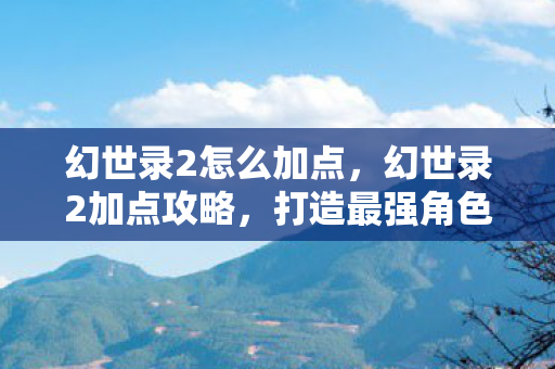幻世录2怎么加点,幻世录2加点攻略,打造最强角色,征服幻世大陆 幻世录2怎么加点,幻世录2加点攻略,打造最强角色,征服幻世大陆