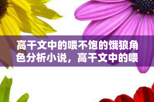 高干文中的喂不饱的饿狼角色分析小说，高干文中的喂不饱的饿狼角色分析