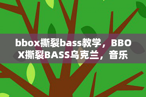 bbox撕裂bass教学,BBOX撕裂BASS乌克兰,音乐与文化的跨界碰撞 bbox撕裂bass教学,BBOX撕裂BASS乌克兰,音乐与文化的跨界碰撞