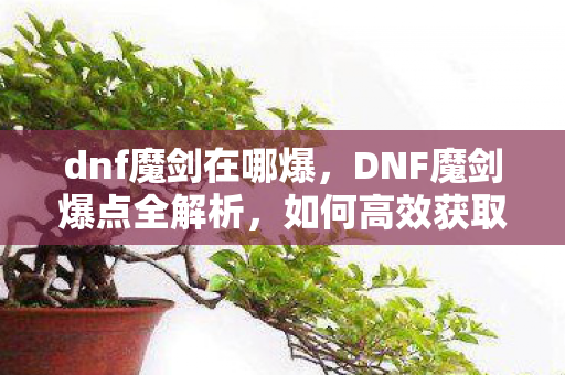 dnf魔剑在哪爆,DNF魔剑爆点全解析,如何高效获取稀有魔剑? dnf魔剑在哪爆,DNF魔剑爆点全解析,如何高效获取稀有魔剑?