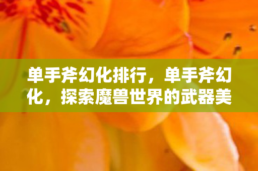 单手斧幻化排行,单手斧幻化,探索魔兽世界的武器美学 单手斧幻化排行,单手斧幻化,探索魔兽世界的武器美学