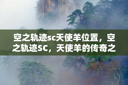 空之轨迹sc天使羊位置,空之轨迹SC,天使羊的传奇之旅 空之轨迹sc天使羊位置,空之轨迹SC,天使羊的传奇之旅