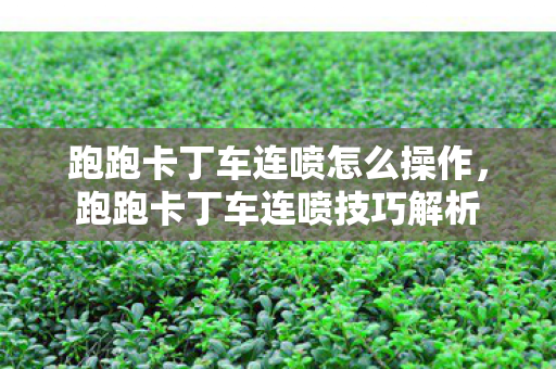 跑跑卡丁车连喷怎么操作,跑跑卡丁车连喷技巧解析 跑跑卡丁车连喷怎么操作,跑跑卡丁车连喷技巧解析