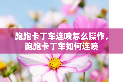 跑跑卡丁车连喷怎么操作,跑跑卡丁车如何连喷 跑跑卡丁车连喷怎么操作,跑跑卡丁车如何连喷